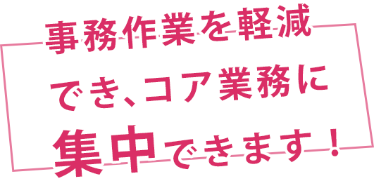 事務作業を軽減でき、コア業務に集中できます!